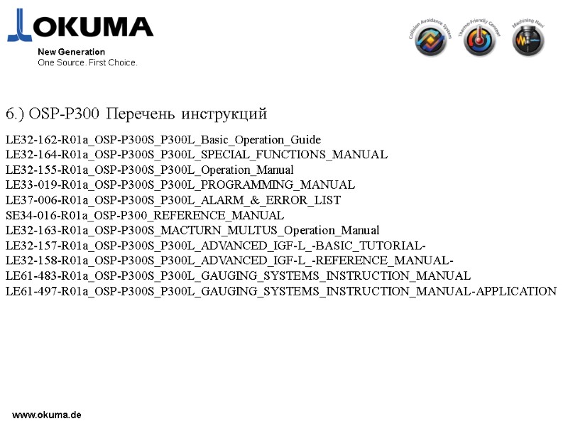 >www.okuma.de New Generation One Source. First Choice. LE32-162-R01a_OSP-P300S_P300L_Basic_Operation_Guide LE32-164-R01a_OSP-P300S_P300L_SPECIAL_FUNCTIONS_MANUAL LE32-155-R01a_OSP-P300S_P300L_Operation_Manual LE33-019-R01a_OSP-P300S_P300L_PROGRAMMING_MANUAL LE37-006-R01a_OSP-P300S_P300L_ALARM_&_ERROR_LIST SE34-016-R01a_OSP-P300_REFERENCE_MANUAL LE32-163-R01a_OSP-P300S_MACTURN_MULTUS_Operation_Manual