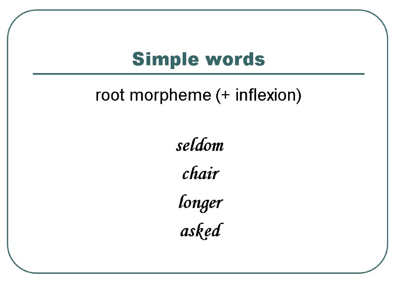 >Simple words root morpheme (+ inflexion)  seldom chair longer asked