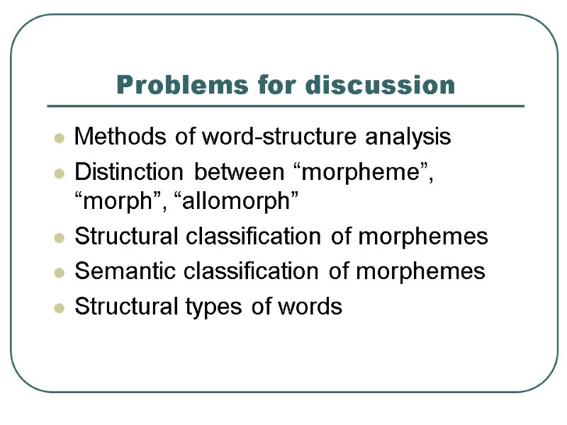 >Problems for discussion Methods of word-structure analysis Distinction between “morpheme”, “morph”, “allomorph” Structural classification