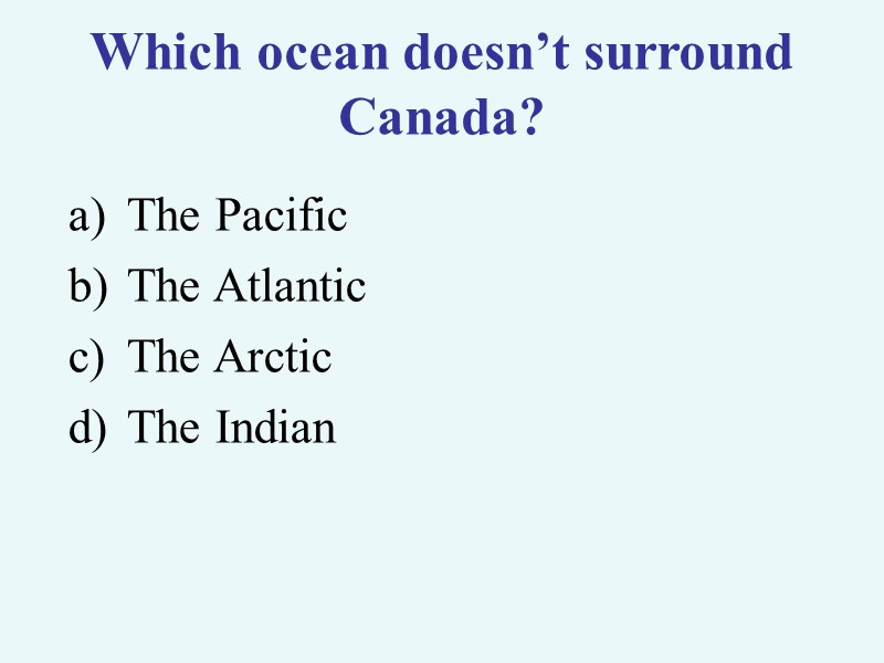 >Which ocean doesn’t surround Canada? The Pacific The Atlantic The Arctic The Indian