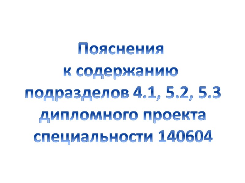 Пояснения  к содержанию  подразделов 4.1, 5.2, 5.3 дипломного проекта специальности 140604
