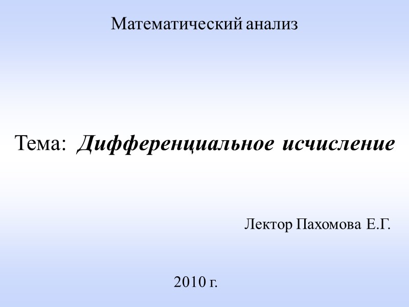 Лектор Пахомова Е.Г. 2010 г. Математический анализ     Тема:  Дифференциальное
