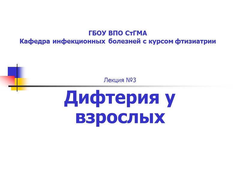 ГБОУ ВПО СтГМА Кафедра инфекционных болезней с курсом фтизиатрии Лекция №3 Дифтерия у взрослых