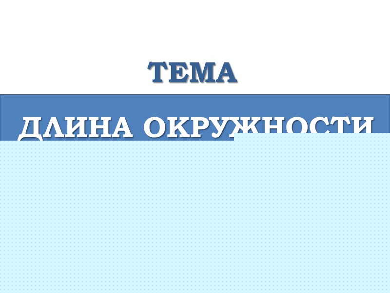 ТЕМА ДЛИНА ОКРУЖНОСТИ И ПЛОЩАДЬ КРУГА
