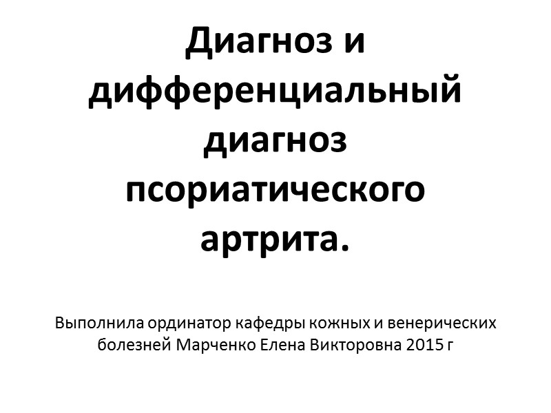 Диагноз и дифференциальный диагноз псориатического артрита.  Выполнила ординатор кафедры кожных и венерических болезней