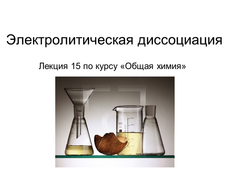 Электролитическая диссоциация Лекция 15 по курсу «Общая химия»