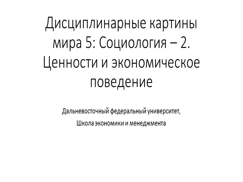 Дисциплинарные картины мира 5: Социология – 2. Ценности и экономическое поведение Дальневосточный федеральный университет,