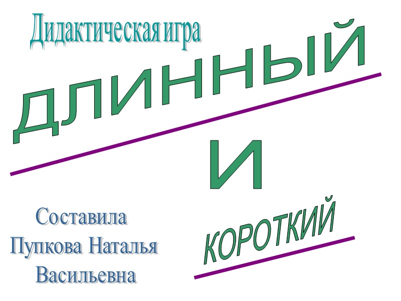 ДЛИННЫЙ КОРОТКИЙ И Дидактическая игра Составила  Пупкова Наталья  Васильевна