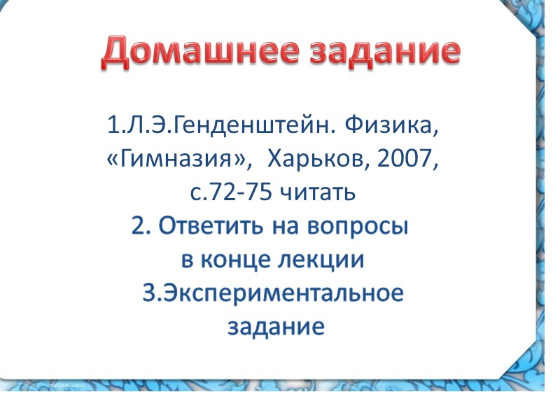 Домашнее задание 1.Л.Э.Генденштейн. Физика,  «Гимназия»,  Харьков, 2007,  с.72-75 читать 2. Ответить
