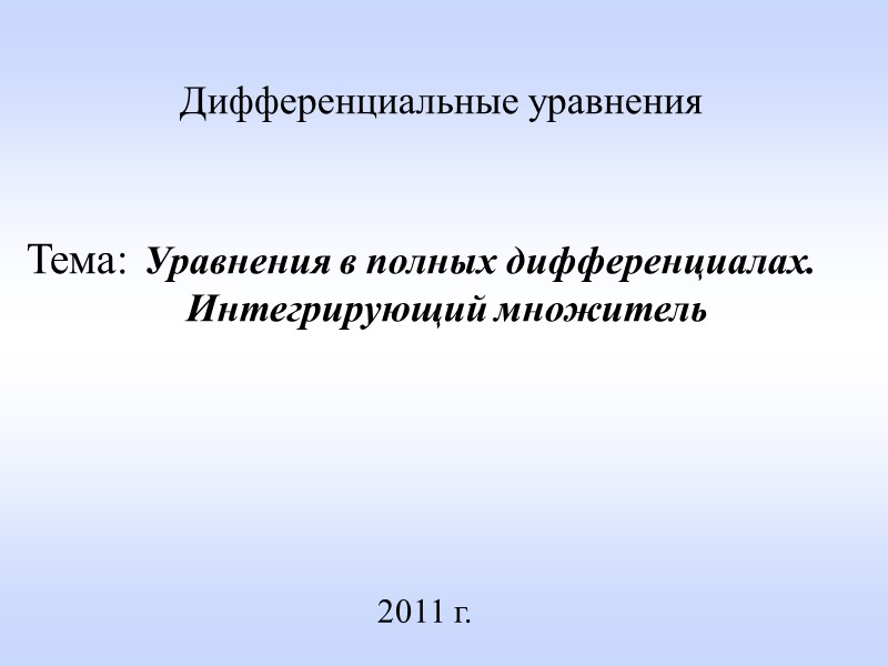 2011 г.  Дифференциальные уравнения   Тема: Уравнения в полных дифференциалах.  Интегрирующий