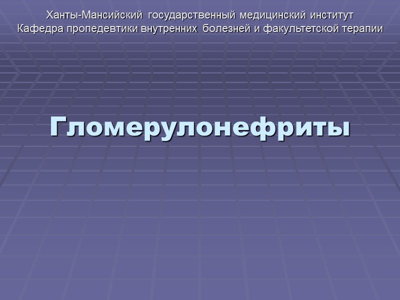 Гломерулонефриты Ханты-Мансийский государственный медицинский институт Кафедра пропедевтики внутренних болезней и факультетской терапии