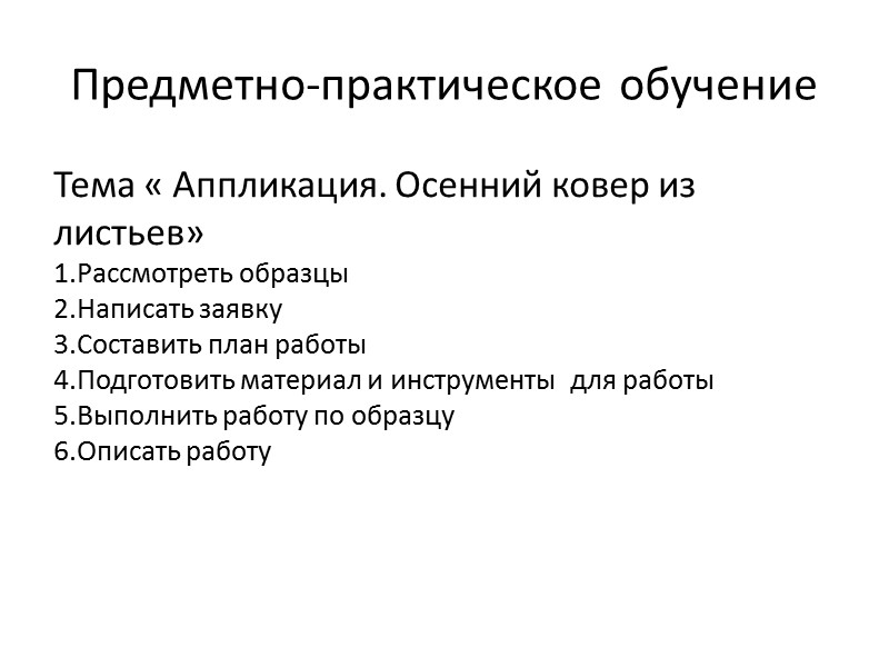 Предметно-практическое обучение Тема « Аппликация. Осенний ковер из листьев» 1.Рассмотреть образцы 2.Написать заявку 3.Составить