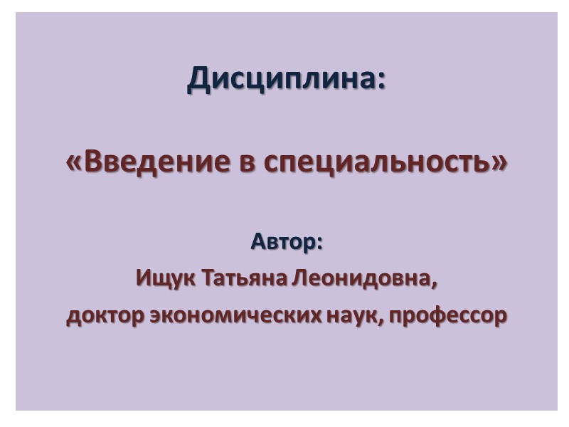 Дисциплина:  «Введение в специальность» Автор: Ищук Татьяна Леонидовна, доктор экономических наук, профессор