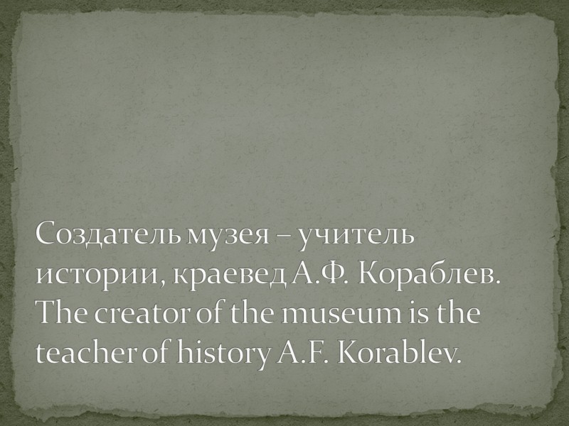 Создатель музея – учитель истории, краевед А.Ф. Кораблев. The creator of the museum is
