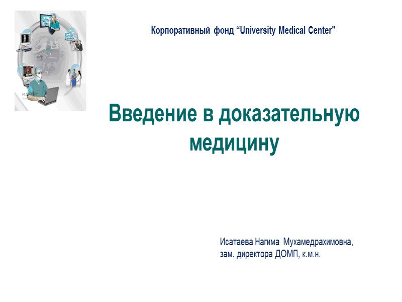 Корпоративный фонд “University Medical Center” Введение в доказательную медицину Исатаева Нагима Мухамедрахимовна,  зам.