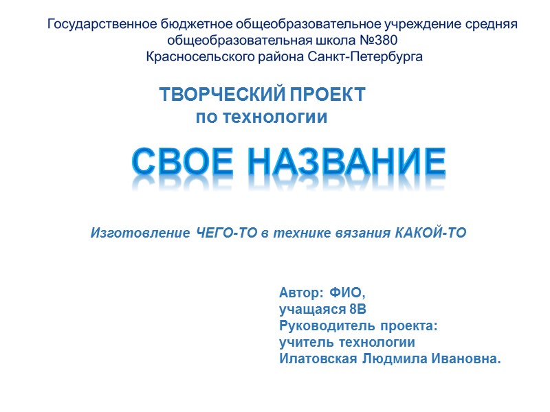 ТВОРЧЕСКИЙ ПРОЕКТ по технологии СВОЕ НАЗВАНИЕ Изготовление ЧЕГО-ТО в технике вязания КАКОЙ-ТО Автор: ФИО,