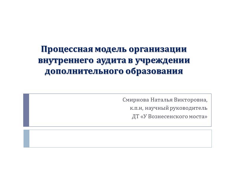 Процессная модель организации внутреннего аудита в учреждении дополнительного образования Смирнова Наталья Викторовна, к.п.н, научный
