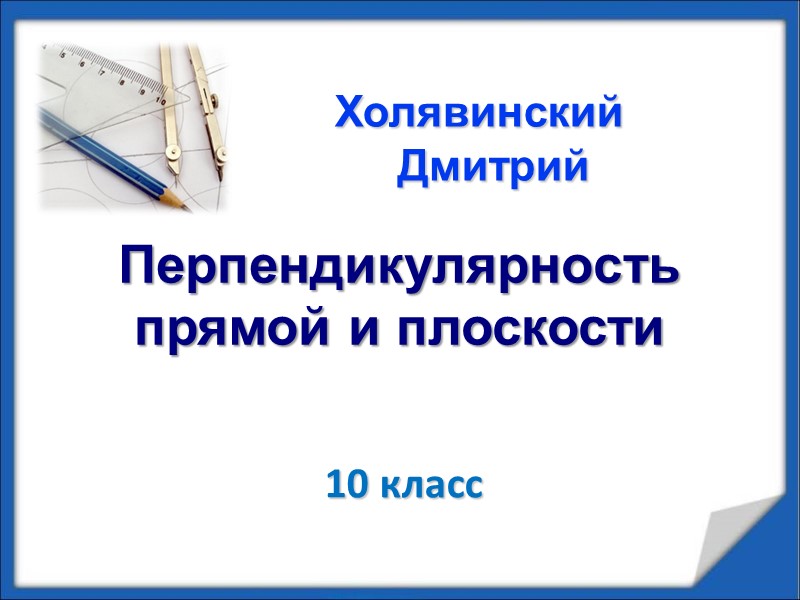 Перпендикулярность прямой и плоскости    10 класс Холявинский Дмитрий