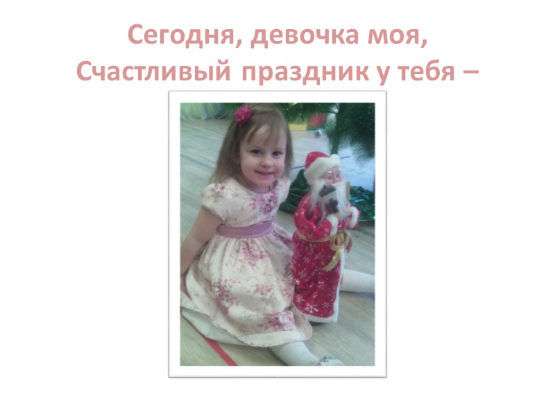 Сегодня, девочка моя, Счастливый праздник у тебя –