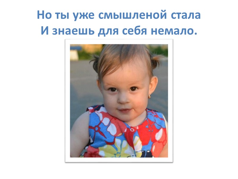 Но ты уже смышленой стала И знаешь для себя немало.