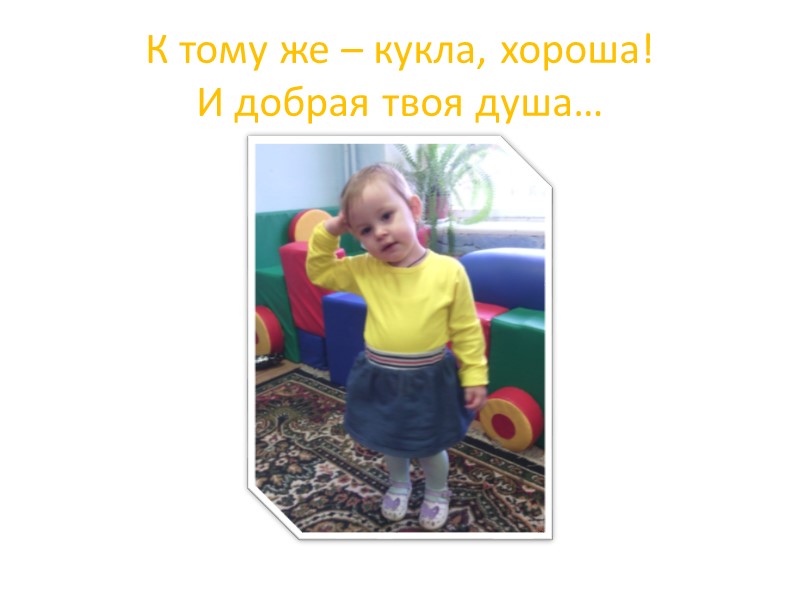 К тому же – кукла, хороша! И добрая твоя душа…