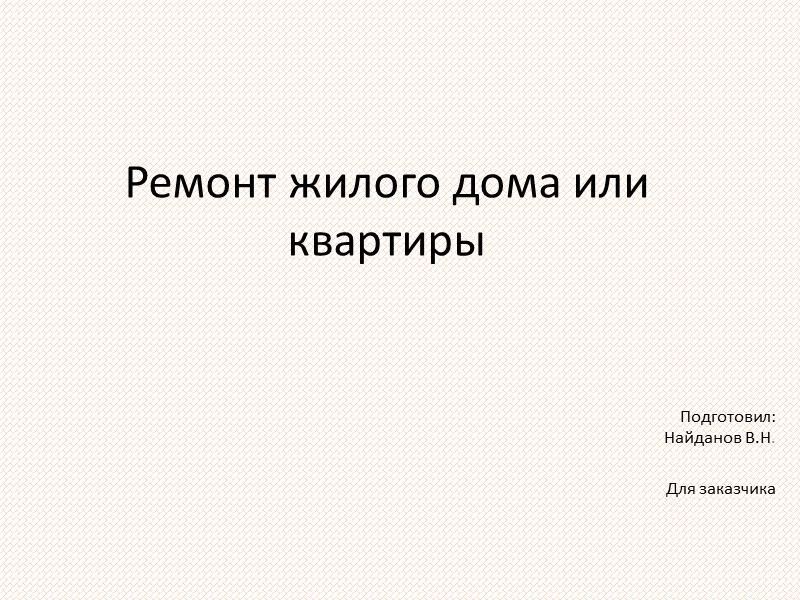 Ремонт жилого дома или квартиры Подготовил: Найданов В.Н.  Для заказчика