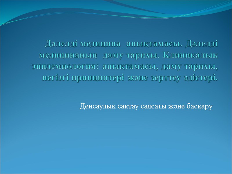 Дәлелді медицина  анықтамасы. Дәлелді медицинаның  даму тарихы. Клиникалық эпидемиология: анықтамасы, даму тарихы,