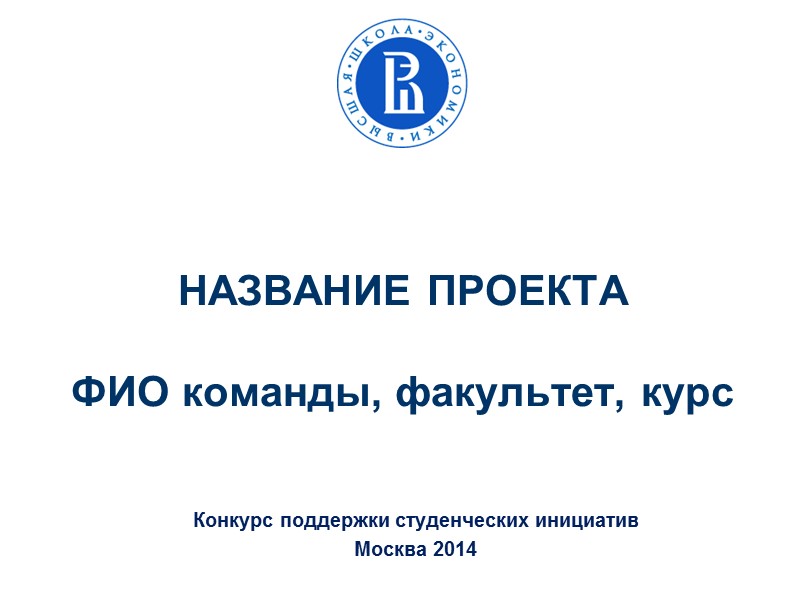 НАЗВАНИЕ ПРОЕКТА  ФИО команды, факультет, курс Конкурс поддержки студенческих инициатив  Москва 2014