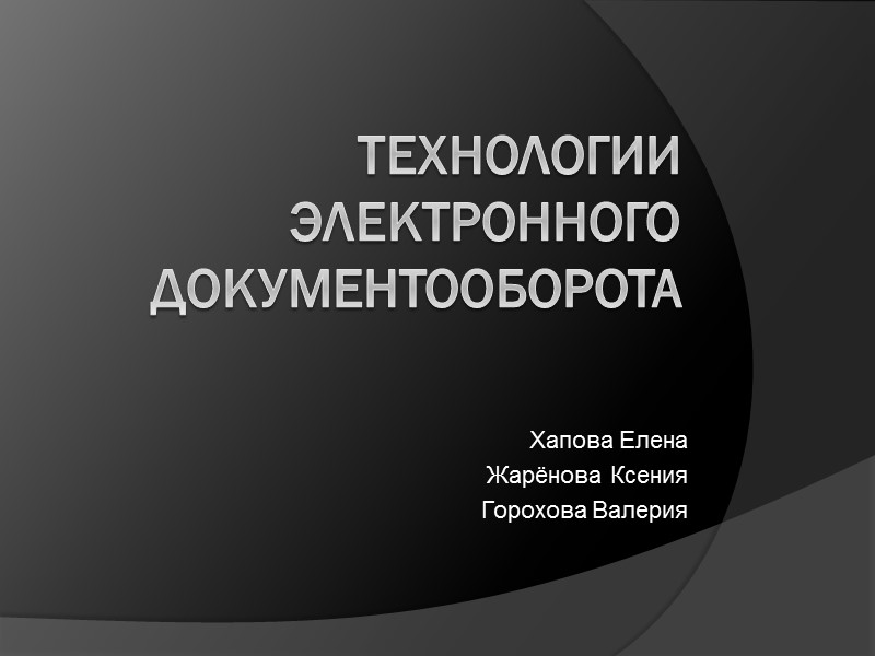 Технологии электронного документооборота Хапова Елена Жарёнова Ксения Горохова Валерия
