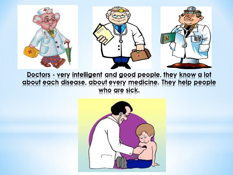 Doctors - very intelligent and good people, they know a lot about each disease,