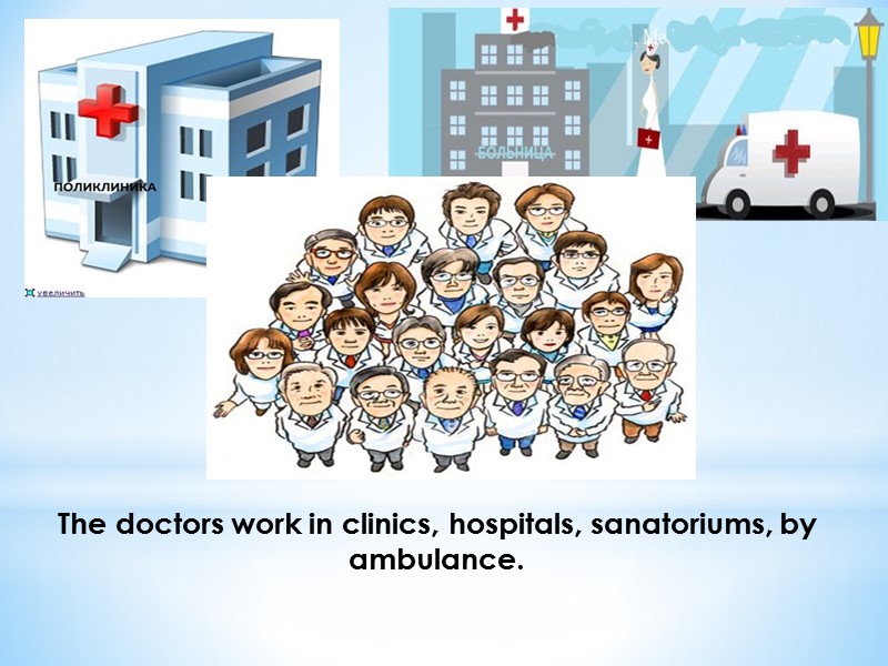 The doctors work in clinics, hospitals, sanatoriums, by ambulance.