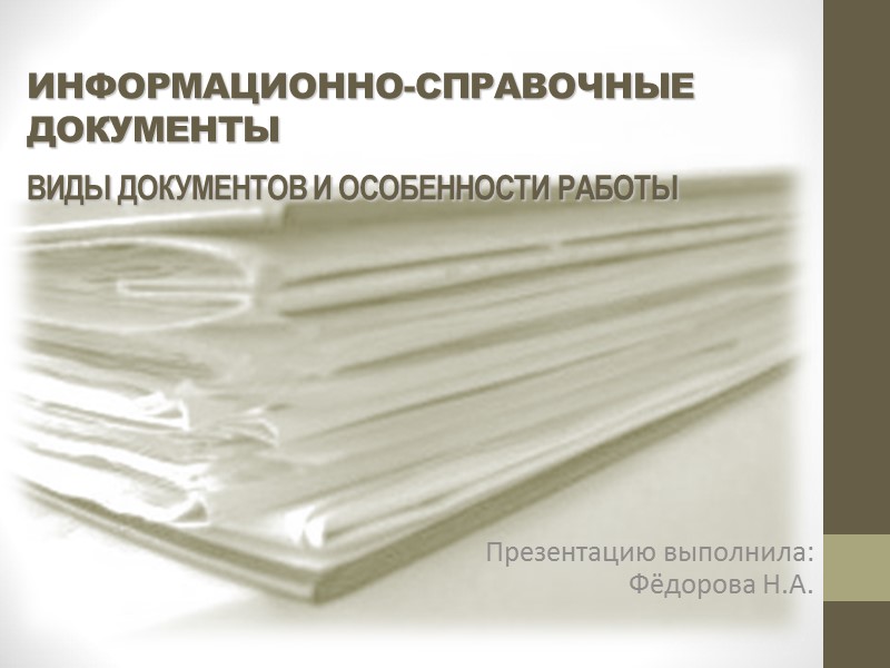 ИНФОРМАЦИОННО-СПРАВОЧНЫЕ ДОКУМЕНТЫ ВИДЫ ДОКУМЕНТОВ И ОСОБЕННОСТИ РАБОТЫ  Презентацию выполнила: Фёдорова Н.А.