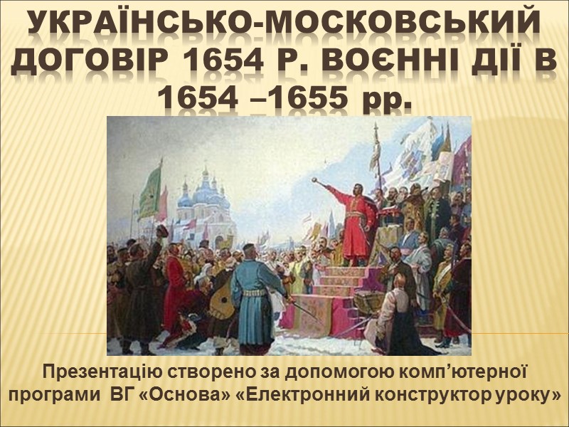 Українсько-московський договір 1654 р. Воєнні дії в 1654 –1655 рр. Презентацію створено за допомогою