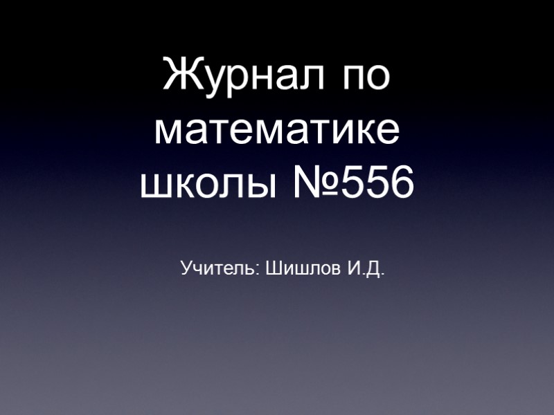 Журнал по математике      школы №556 Учитель: Шишлов И.Д.