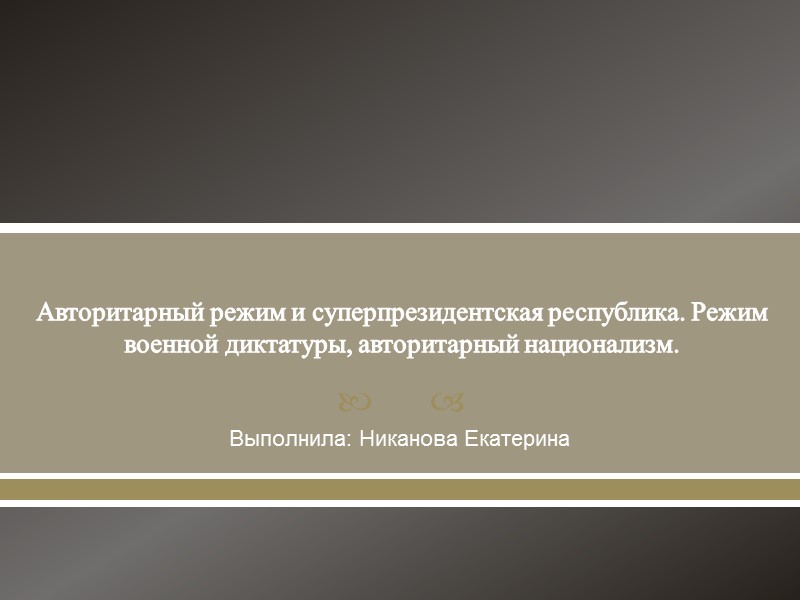 Авторитарный режим и суперпрезидентская республика. Режим военной диктатуры, авторитарный национализм.  Выполнила: Никанова Екатерина