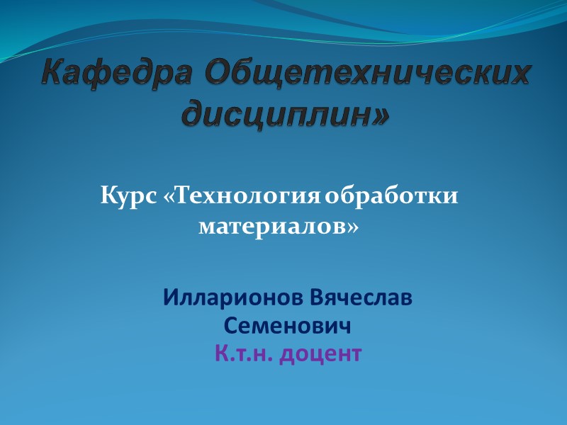 Кафедра Общетехнических дисциплин»  Курс «Технология обработки материалов»  Илларионов Вячеслав  Семенович К.т.н.