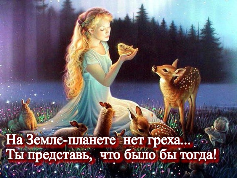 На Земле-планете  нет греха...  Ты представь,  что было бы тогда!