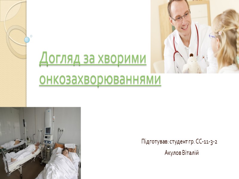 Догляд за хворими онкозахворюваннями  Підготував: студент гр. СС-11-3-2  Акулов Віталій