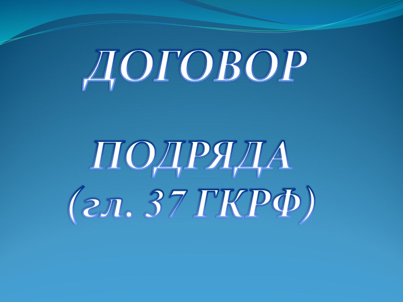 ДОГОВОР ПОДРЯДА (гл. 37 ГКРФ)