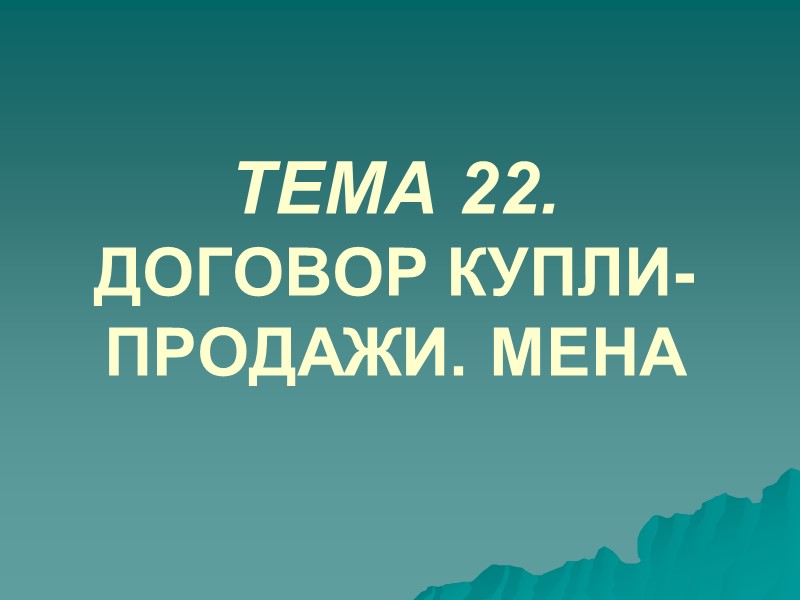 ТЕМА 22.  ДОГОВОР КУПЛИ-ПРОДАЖИ. МЕНА