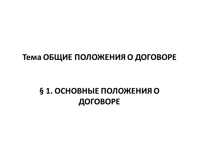 Тема ОБЩИЕ ПОЛОЖЕНИЯ О ДОГОВОРЕ  § 1. ОСНОВНЫЕ ПОЛОЖЕНИЯ О ДОГОВОРЕ