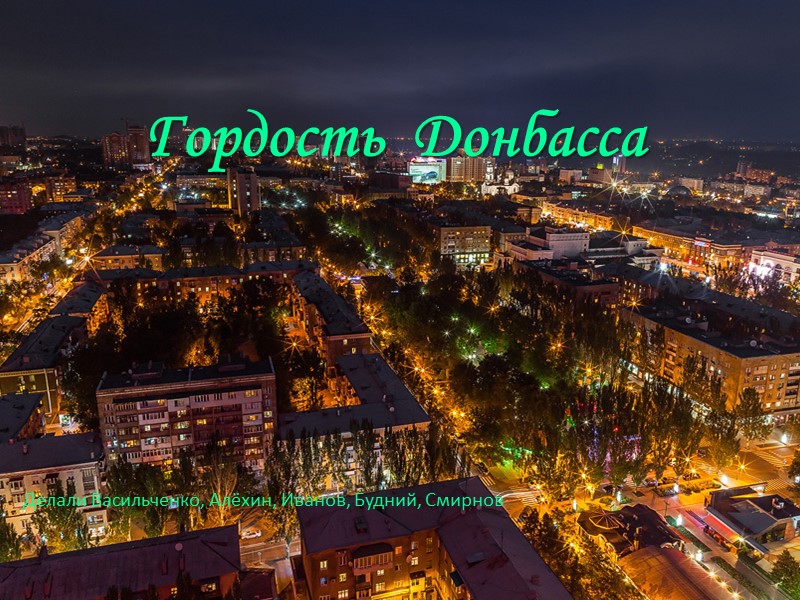 Гордость  Донбасса      Делали Васильченко, Алёхин, Иванов, Будний, Смирнов