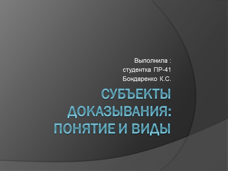 СУБЪЕКТЫ ДОКАЗЫВАНИЯ: понятие и виды Выполнила : студентка ПР-41 Бондаренко К.С.