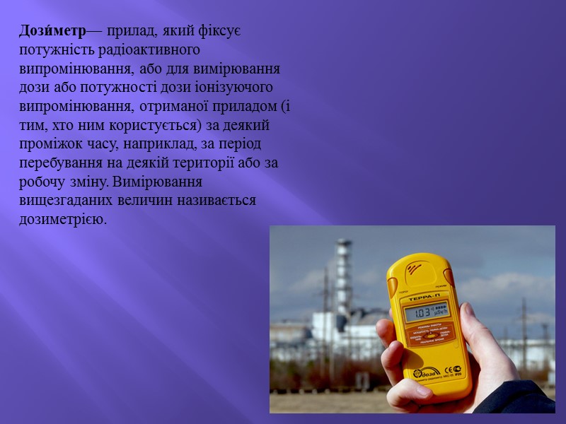 Дози́метр— прилад, який фіксує потужність радіоактивного випромінювання, або для вимірювання дози або потужності дози