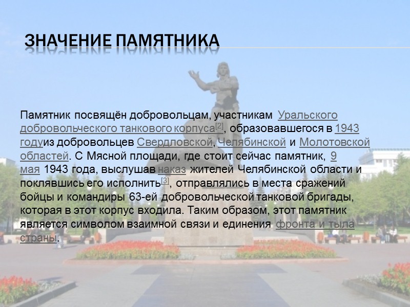 Значение памятника  Памятник посвящён добровольцам, участникам Уральского добровольческого танкового корпуса[2], образовавшегося в 1943