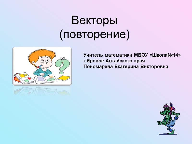 Векторы (повторение) Учитель математики МБОУ «Школа№14» г.Яровое Алтайского края Пономарева Екатерина Викторовна