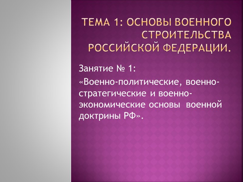 Тема 1: Основы военного строительства Российской Федерации. Занятие № 1:  «Военно-политические, военно-стратегические и