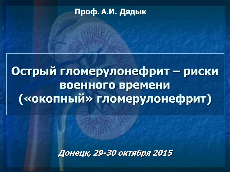 Острый гломерулонефрит – риски военного времени («окопный» гломерулонефрит) Донецк, 29-30 октября 2015 Проф. А.И.