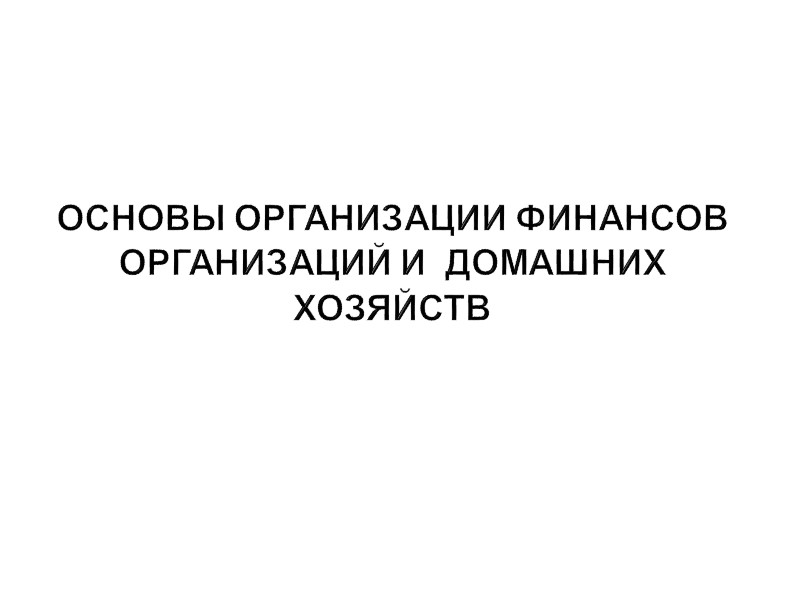 ОСНОВЫ ОРГАНИЗАЦИИ ФИНАНСОВ  ОРГАНИЗАЦИЙ И  ДОМАШНИХ ХОЗЯЙСТВ