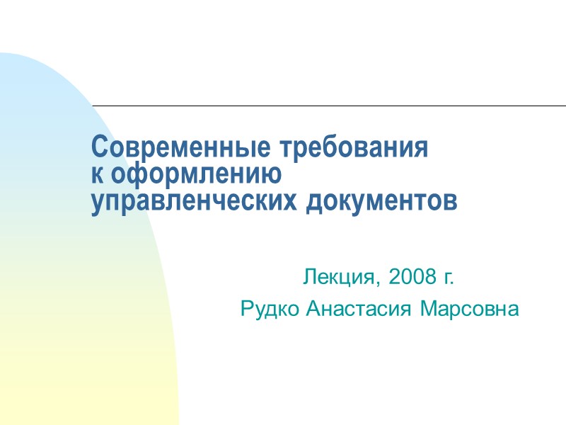 Современные требования  к оформлению  управленческих документов  Лекция, 2008 г. Рудко Анастасия
